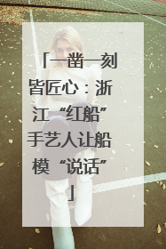 一凿一刻皆匠心：浙江“红船”手艺人让船模“说话”