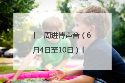 一周进博声音（6月4日至10日）