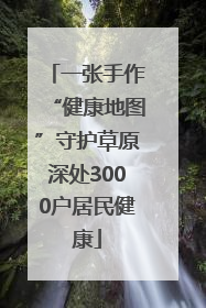 一张手作“健康地图”守护草原深处3000户居民健康