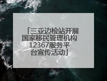 三亚边检站开展国家移民管理机构12367服务平台宣传活动