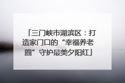 三门峡市湖滨区：打造家门口的“幸福养老圈”守护最美夕阳红