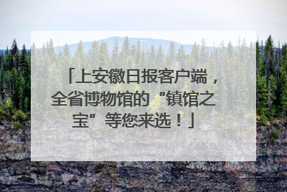 上安徽日报客户端，全省博物馆的“镇馆之宝”等您来选！