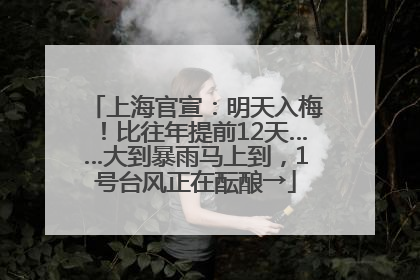 上海官宣：明天入梅！比往年提前12天……大到暴雨马上到，1号台风正在酝酿→
