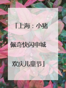 上海：小猪佩奇快闪申城欢庆儿童节