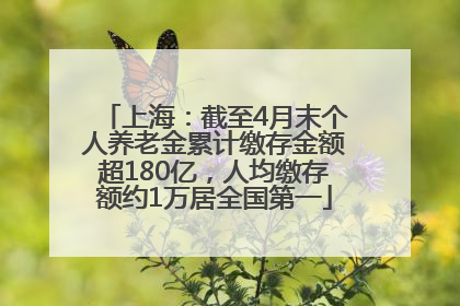 上海：截至4月末个人养老金累计缴存金额超180亿，人均缴存额约1万居全国第一