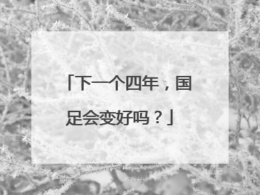 下一个四年，国足会变好吗？