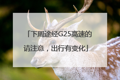 下周途经G25高速的请注意，出行有变化