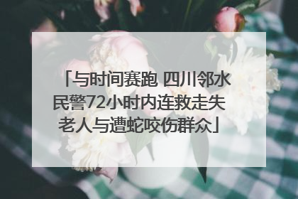 与时间赛跑 四川邻水民警72小时内连救走失老人与遭蛇咬伤群众