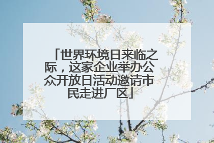 世界环境日来临之际，这家企业举办公众开放日活动邀请市民走进厂区