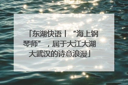 东湖快语丨“海上钢琴师”，属于大江大湖大武汉的诗意浪漫