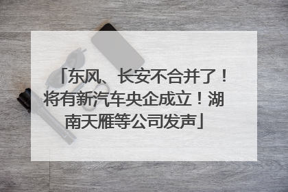 东风、长安不合并了！将有新汽车央企成立！湖南天雁等公司发声
