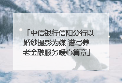 中信银行信阳分行以婚纱摄影为媒 谱写养老金融服务暖心篇章