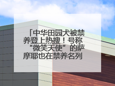 中华田园犬被禁养登上热搜！号称“微笑天使”的萨摩耶也在禁养名列 网友不解西安多部门回应