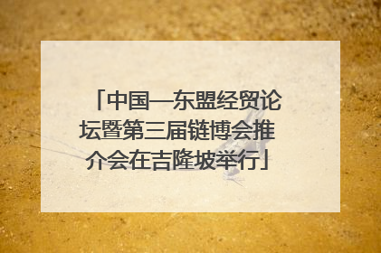 中国—东盟经贸论坛暨第三届链博会推介会在吉隆坡举行