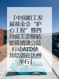 中国职工发展基金会“护心工程”暨四川省工会驿站提质增效公益行动AED使用培训在达州举行