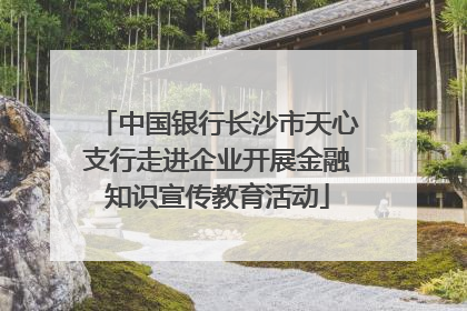 中国银行长沙市天心支行走进企业开展金融知识宣传教育活动