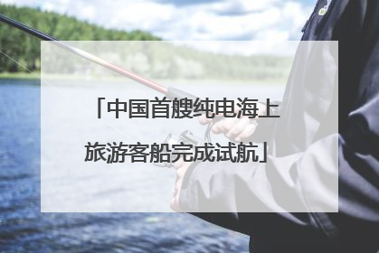 中国首艘纯电海上旅游客船完成试航