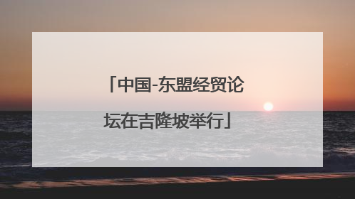 中国-东盟经贸论坛在吉隆坡举行