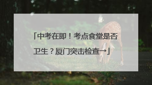 中考在即！考点食堂是否卫生？厦门突击检查→