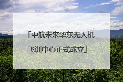 中航未来华东无人机飞训中心正式成立