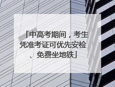 中高考期间，考生凭准考证可优先安检、免费坐地铁