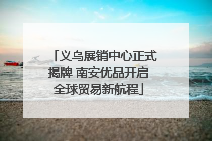 义乌展销中心正式揭牌 南安优品开启全球贸易新航程