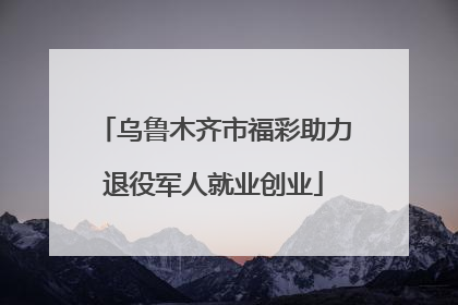 乌鲁木齐市福彩助力退役军人就业创业