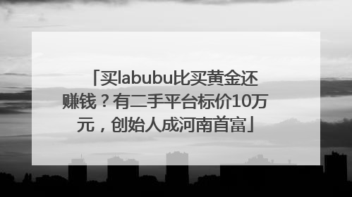 买labubu比买黄金还赚钱？有二手平台标价10万元，创始人成河南首富
