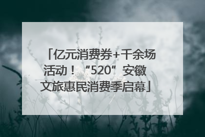 亿元消费券+千余场活动！“520”安徽文旅惠民消费季启幕