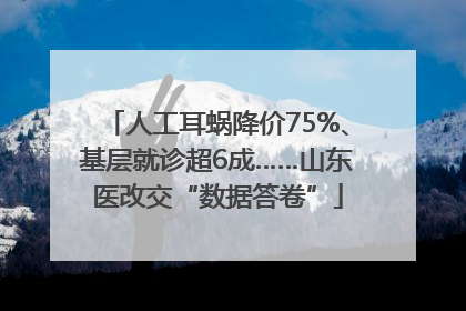 人工耳蜗降价75%、基层就诊超6成……山东医改交“数据答卷”
