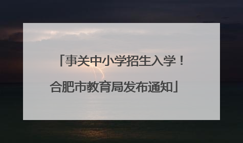 事关中小学招生入学！合肥市教育局发布通知