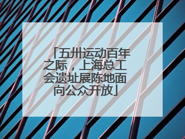 五卅运动百年之际，上海总工会遗址展陈地面向公众开放