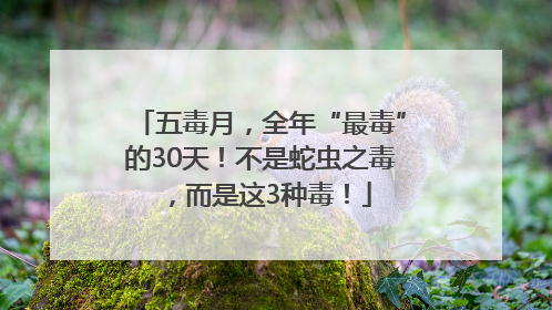五毒月，全年“最毒”的30天！不是蛇虫之毒，而是这3种毒！
