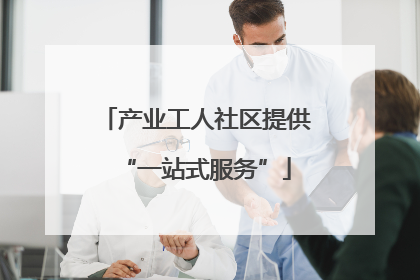 产业工人社区提供“一站式服务”