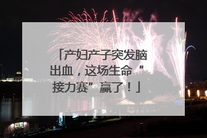 产妇产子突发脑出血，这场生命“接力赛”赢了！