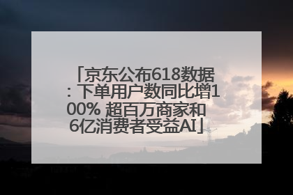 京东公布618数据：下单用户数同比增100% 超百万商家和6亿消费者受益AI