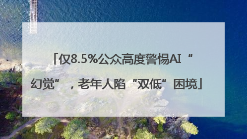 仅8.5%公众高度警惕AI“幻觉”，老年人陷“双低”困境