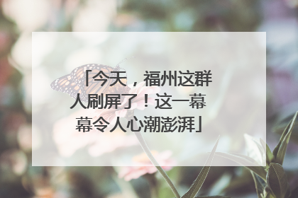 今天，福州这群人刷屏了！这一幕幕令人心潮澎湃