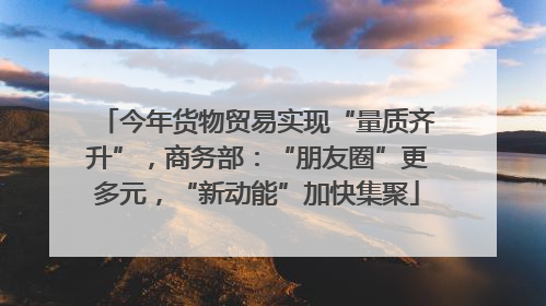 今年货物贸易实现“量质齐升”，商务部：“朋友圈”更多元，“新动能”加快集聚