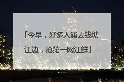 今早，好多人涌去钱塘江边，抢第一网江鲜