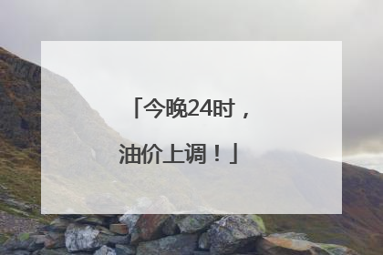 今晚24时，油价上调！