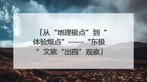 从“地理极点”到“体验爆点”——“东极”文旅“出圈”观察