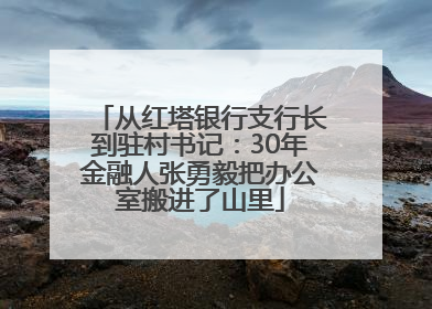 从红塔银行支行长到驻村书记：30年金融人张勇毅把办公室搬进了山里