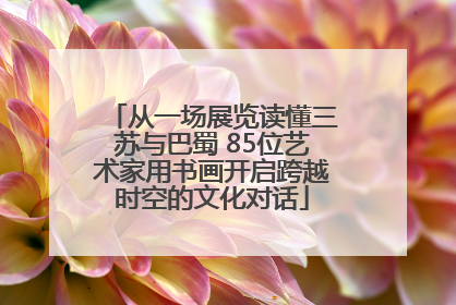 从一场展览读懂三苏与巴蜀 85位艺术家用书画开启跨越时空的文化对话