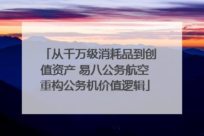 从千万级消耗品到创值资产 易八公务航空重构公务机价值逻辑