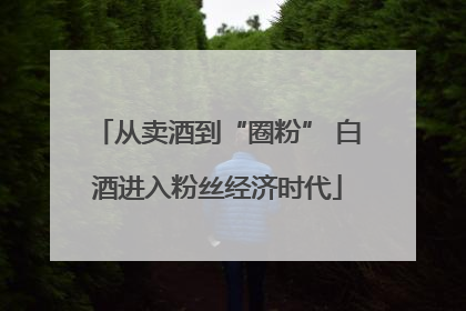 从卖酒到“圈粉” 白酒进入粉丝经济时代