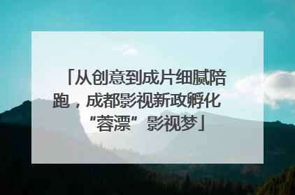 从创意到成片细腻陪跑，成都影视新政孵化“蓉漂”影视梦