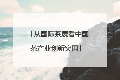 从国际茶展看中国茶产业创新突围