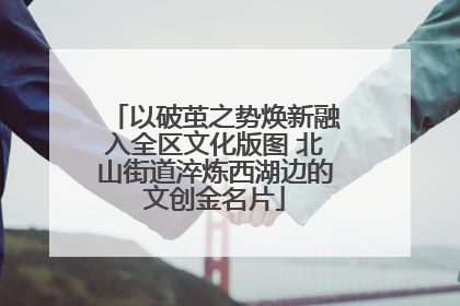 以破茧之势焕新融入全区文化版图 北山街道淬炼西湖边的文创金名片