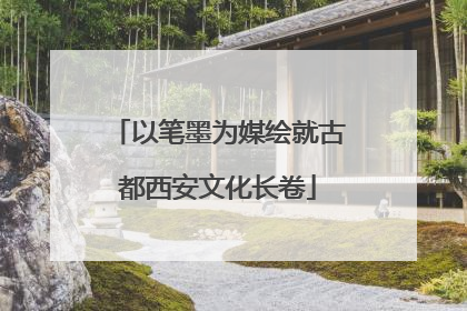 以笔墨为媒绘就古都西安文化长卷